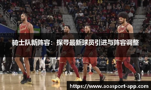 骑士队新阵容：探寻最新球员引进与阵容调整