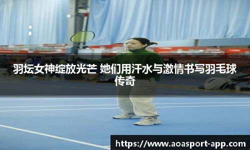 羽坛女神绽放光芒 她们用汗水与激情书写羽毛球传奇